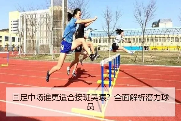 国足中场谁更适合接班吴曦？全面解析潜力球员