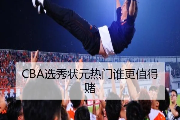 CBA选秀状元热门谁更值得赌