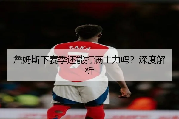 詹姆斯下赛季还能打满主力吗？深度解析