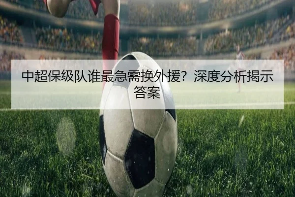 中超保级队谁最急需换外援？深度分析揭示答案