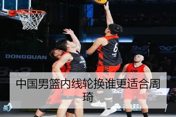 中国男篮内线轮换谁更适合周琦